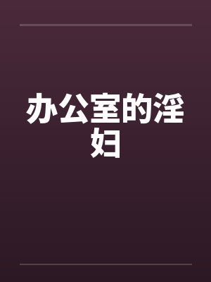 办公室的淫妇 办公室的淫妇