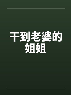 干到老婆的姐姐 干到老婆的姐姐