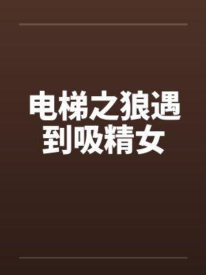 电梯之狼遇到吸精女 电梯之狼遇到吸精女