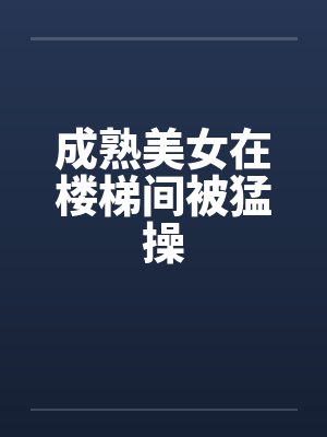 成熟美女在楼梯间被猛操