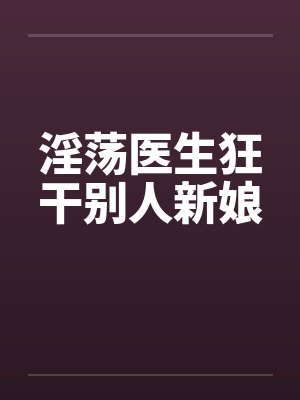 淫荡医生狂干别人新娘 淫荡医生狂干别人新娘