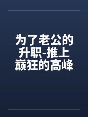 为了老公的升职-推上巅狂的高峰!!! 为了老公的升职-推上巅狂的高峰!!!