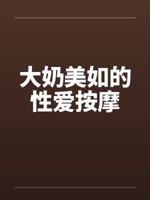 大奶美如的性爱按摩 大奶美如的性爱按摩