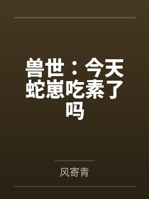 兽世:今天蛇崽吃素了吗 兽世:今天蛇崽吃素了吗