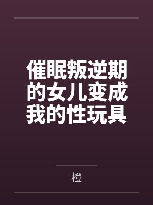 催眠叛逆期的女儿变成我的性玩具