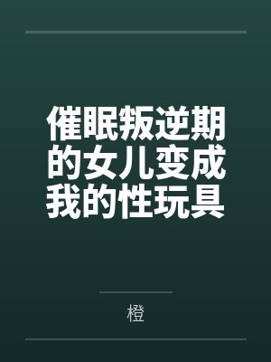 催眠叛逆期的女儿变成我的性玩具by橙