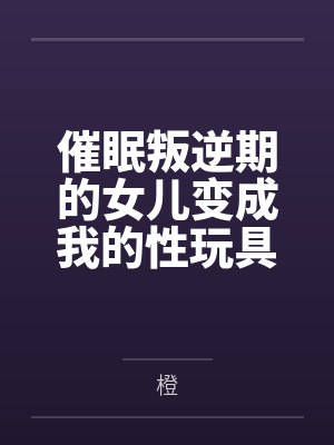 催眠叛逆期的女儿变成我的性玩具by橙笔趣阁无弹窗
