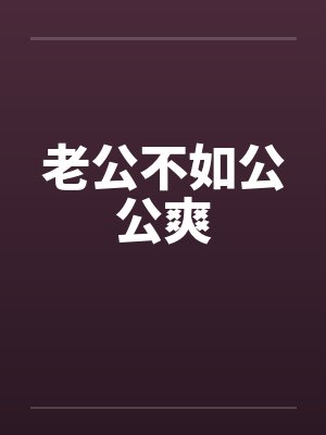 老公不如公公爽 老公不如公公爽