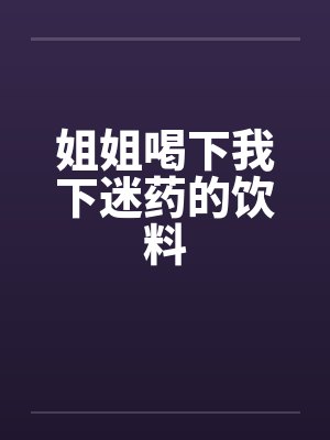 姐姐喝下我下迷药的饮料 姐姐喝下我下迷药的饮料