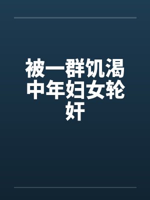 被一群饥渴中年妇女轮奸 被一群饥渴中年妇女轮奸
