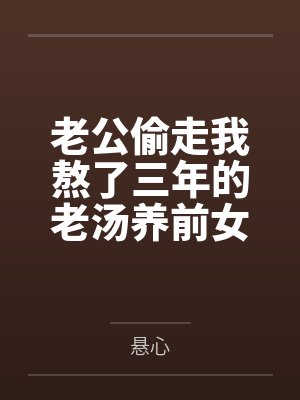 老公偷走我熬了三年的老汤养前女友,我连夜清空了整个后厨_悬心 老公偷走我熬了三年的老汤养前女友,我连夜清空了整个后厨_悬心