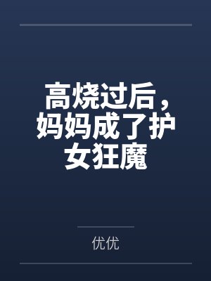 高烧过后,妈妈成了护女狂魔 高烧过后,妈妈成了护女狂魔