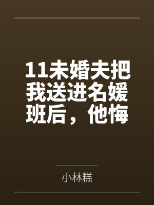 11未婚夫把我送进名媛班后,他悔疯了 11未婚夫把我送进名媛班后,他悔疯了