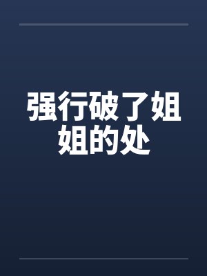 强行破了姐姐的处 强行破了姐姐的处