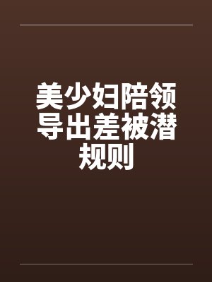 美少妇陪领导出差被潜规则 美少妇陪领导出差被潜规则