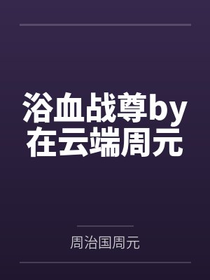 浴血战尊by在云端周元 浴血战尊by在云端周元