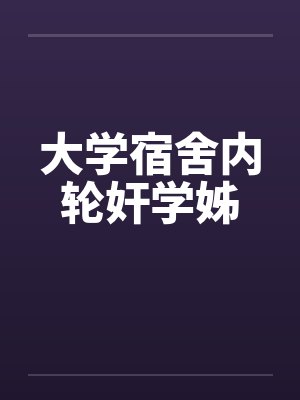 大学宿舍内轮奸学姊