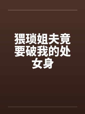 猥琐姐夫竟要破我的处女身 猥琐姐夫竟要破我的处女身