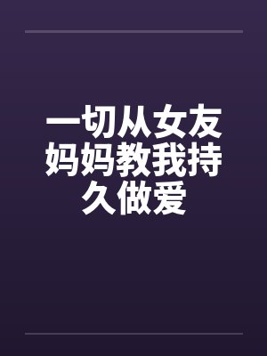 一切从女友妈妈教我持久做爱 一切从女友妈妈教我持久做爱