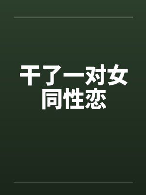 干了一对女同性恋 干了一对女同性恋