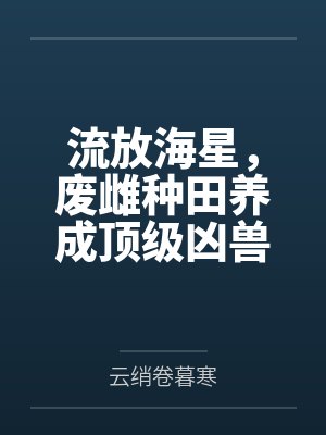 流放海星,废雌种田养成顶级凶兽 流放海星,废雌种田养成顶级凶兽