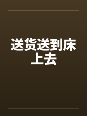 送货送到床上去 送货送到床上去