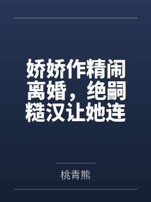 娇娇作精闹离婚,绝嗣糙汉让她连生四胎 娇娇作精闹离婚,绝嗣糙汉让她连生四胎