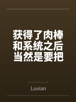 获得了肉棒和系统之后当然是要把所有女人操翻啦 获得了肉棒和系统之后当然是要把所有女人操翻啦