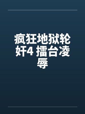 疯狂地狱轮奸4 擂台凌辱 疯狂地狱轮奸4 擂台凌辱