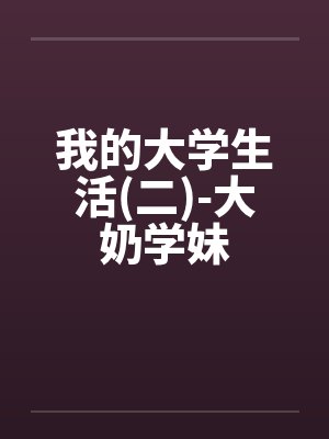 我的大学生活(二)-大奶学妹 我的大学生活(二)-大奶学妹