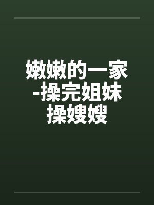 嫩嫩的一家-操完姐妹操嫂嫂
