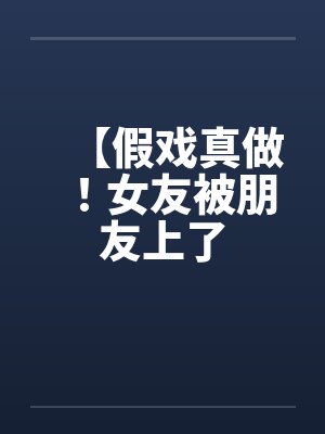 【假戏真做!女友被朋友上了 【假戏真做!女友被朋友上了