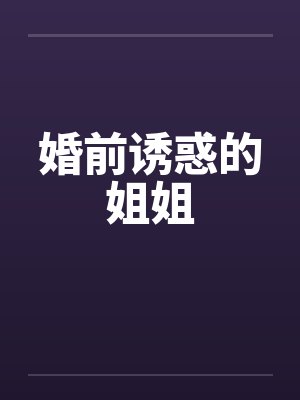 婚前诱惑的姐姐 婚前诱惑的姐姐