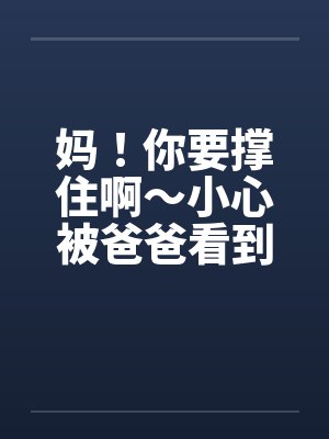 妈！你要撑住啊～小心被爸爸看到！