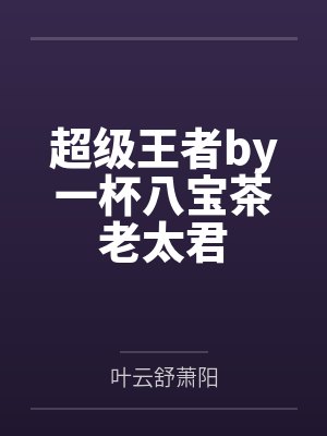 超级王者by一杯八宝茶老太君 超级王者by一杯八宝茶老太君