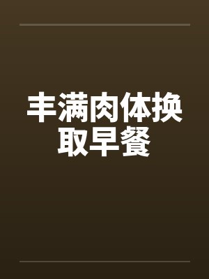 丰满肉体换取早餐 丰满肉体换取早餐