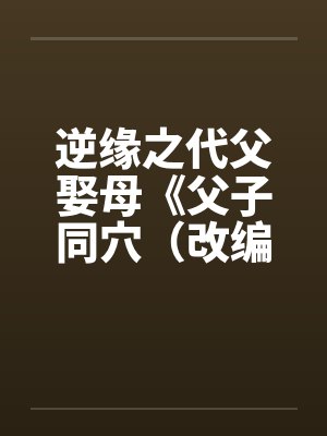 逆缘之代父娶母《父子同穴(改编版)》 逆缘之代父娶母《父子同穴(改编版)》