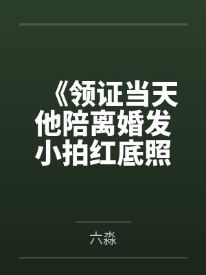 《领证当天他陪离婚发小拍红底照,我不嫁了》 《领证当天他陪离婚发小拍红底照,我不嫁了》