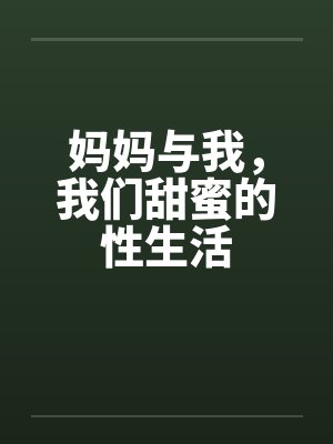 妈妈与我,我们甜蜜的性生活 妈妈与我,我们甜蜜的性生活