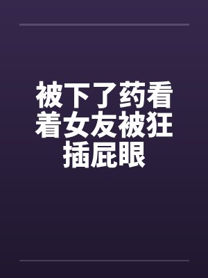 被下了药看着女友被狂插屁眼