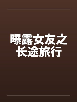曝露女友之长途旅行 曝露女友之长途旅行