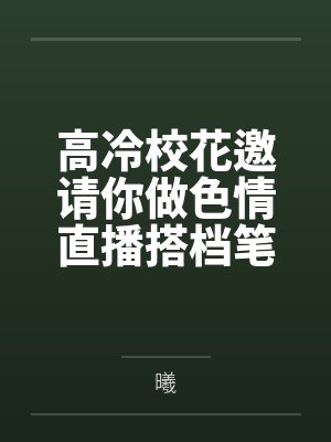 高冷校花邀请你做色情直播搭档笔趣阁无弹窗