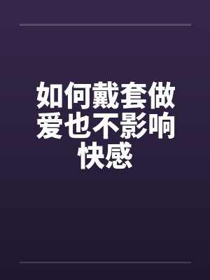如何戴套做爱也不影响快感