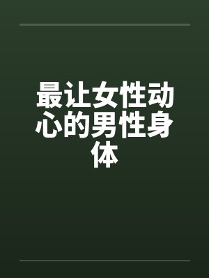 最让女性动心的男性身体 最让女性动心的男性身体