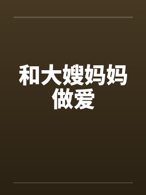 和大嫂妈妈做爱 和大嫂妈妈做爱