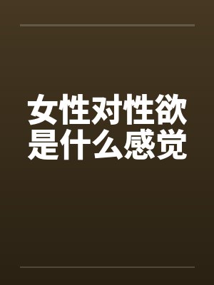 女性对性欲是什么感觉 女性对性欲是什么感觉