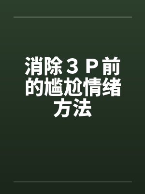 消除3P前的尴尬情绪方法 消除3P前的尴尬情绪方法