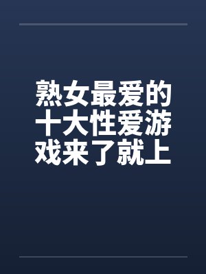熟女最爱的十大性爱游戏来了就上! 熟女最爱的十大性爱游戏来了就上!