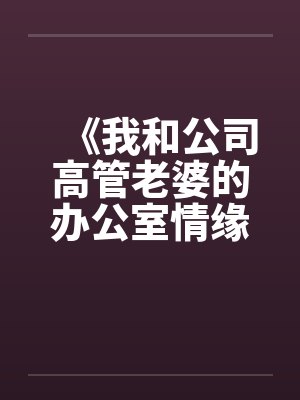 《我和公司高管老婆的办公室情缘》 《我和公司高管老婆的办公室情缘》