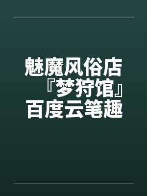 魅魔风俗店『梦狩馆』百度云笔趣阁